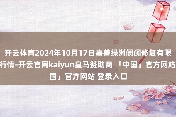 开云体育2024年10月17日嘉善绿洲阛阓修复有限公司价钱行情-开云官网kaiyun皇马赞助商 「中国」官方网站 登录入口