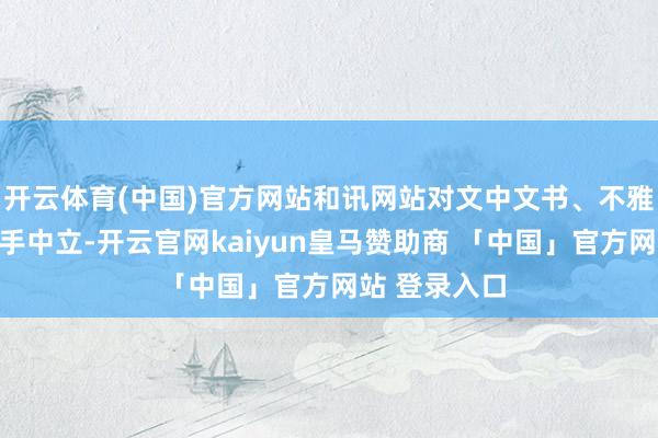 开云体育(中国)官方网站和讯网站对文中文书、不雅点判断保合手中立-开云官网kaiyun皇马赞助商 「中国」官方网站 登录入口