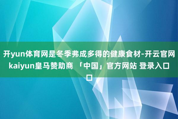 开yun体育网是冬季弗成多得的健康食材-开云官网kaiyun皇马赞助商 「中国」官方网站 登录入口